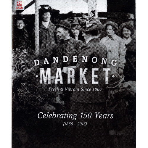 Dandenong Market, fresh & vibrant since 1866 : celebrating 150 years (1866 - 2016) 