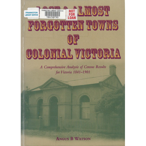 Lost & almost forgotten towns of colonial Victoria : a comprehensive analysis of census results for Victoria, 1841-1901 