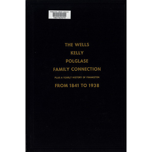 The Wells, Kelly, Polglase family connection : plus a yearly history of Frankston from 1841 to 1938 