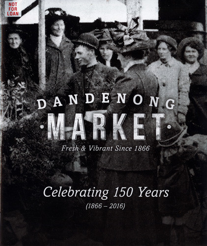 Dandenong Market, fresh &amp; vibrant since 1866 : celebrating 150 years (1866 - 2016) 