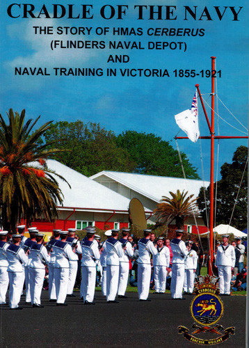 The cradle of the navy : the story of HMAS Cerberus (Flinders Naval Depot) and naval training in Victoria, 1855-1921 